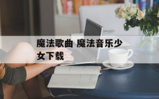 魔法歌曲 魔法音乐少女下载