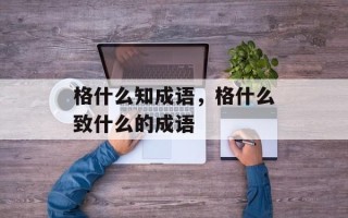 格什么知成语，格什么致什么的成语