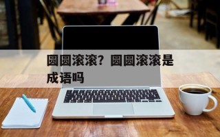 圆圆滚滚？圆圆滚滚是成语吗