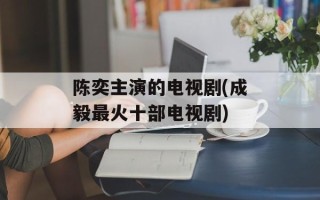 陈奕主演的电视剧(成毅最火十部电视剧)