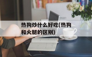 热狗炒什么好吃(热狗和火腿的区别)