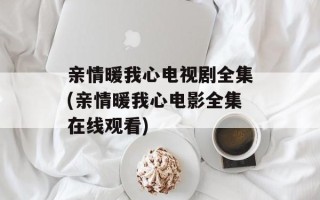 亲情暖我心电视剧全集(亲情暖我心电影全集在线观看)