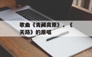 歌曲《青藏高原》，《天路》的原唱