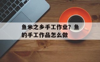 鱼米之乡手工作业？鱼的手工作品怎么做