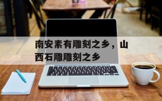南安素有雕刻之乡，山西石雕雕刻之乡