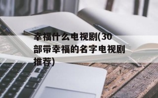 幸福什么电视剧(30部带幸福的名字电视剧推荐)