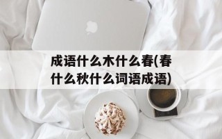 成语什么木什么春(春什么秋什么词语成语)