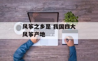 风筝之乡是 我国四大风筝产地