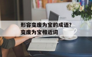 形容变废为宝的成语？变废为宝相近词