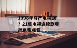 1998年尊严电视剧？21集电视连续剧尊严免费观看