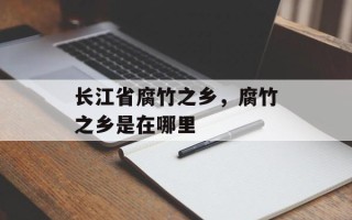 长江省腐竹之乡，腐竹之乡是在哪里