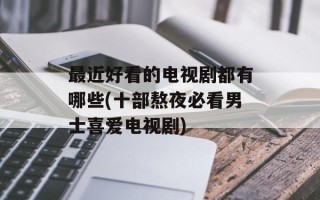 最近好看的电视剧都有哪些(十部熬夜必看男士喜爱电视剧)