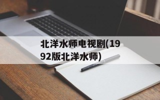 北洋水师电视剧(1992版北洋水师)