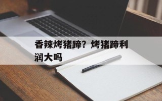 香辣烤猪蹄？烤猪蹄利润大吗