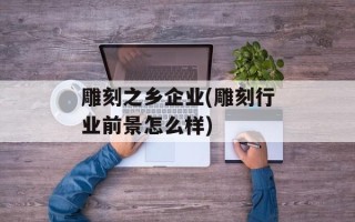 雕刻之乡企业(雕刻行业前景怎么样)