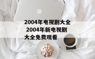 2004年电视剧大全 2004年新电视剧大全免费观看
