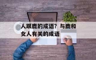 人跟鹿的成语？与鹿和女人有关的成语