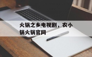 火锅之乡电视剧，农小锅火锅官网