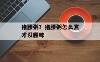 猪腰粥？猪腰粥怎么煮才没腥味