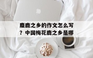 麋鹿之乡的作文怎么写？中国梅花鹿之乡是哪