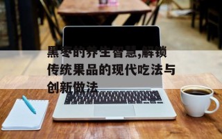 黑枣的养生智慧,解锁传统果品的现代吃法与创新做法
