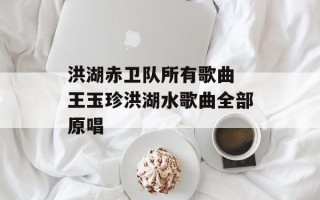 洪湖赤卫队所有歌曲 王玉珍洪湖水歌曲全部原唱