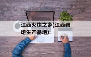 江西火炮之乡(江西鞭炮生产基地)