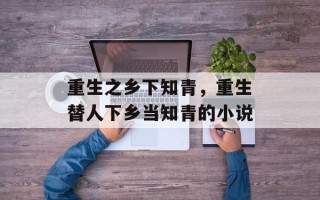 重生之乡下知青，重生替人下乡当知青的小说