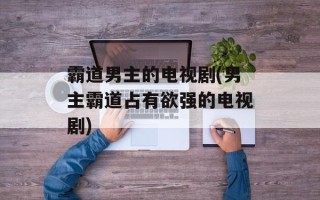 霸道男主的电视剧(男主霸道占有欲强的电视剧)