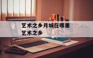 艺术之乡月城在哪里 艺术之乡