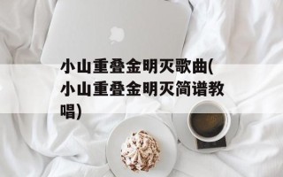 小山重叠金明灭歌曲(小山重叠金明灭简谱教唱)