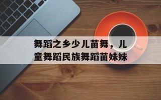 舞蹈之乡少儿苗舞，儿童舞蹈民族舞蹈苗妹妹