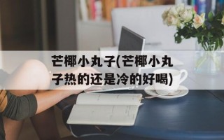 芒椰小丸子(芒椰小丸子热的还是冷的好喝)
