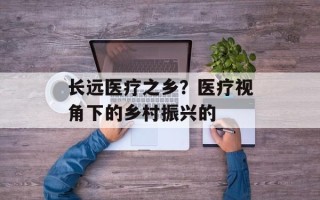 长远医疗之乡？医疗视角下的乡村振兴的