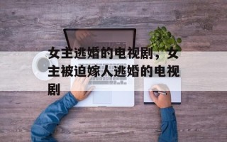 女主逃婚的电视剧，女主被迫嫁人逃婚的电视剧