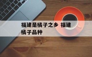 福建是橘子之乡 福建橘子品种