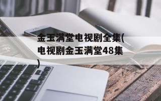 金玉满堂电视剧全集(电视剧金玉满堂48集)
