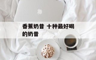 香蕉奶昔 十种最好喝的奶昔