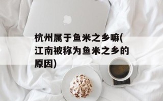 杭州属于鱼米之乡嘛(江南被称为鱼米之乡的原因)