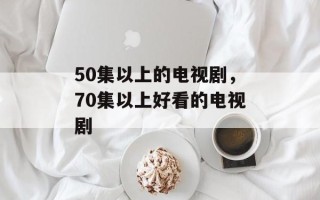 50集以上的电视剧，70集以上好看的电视剧