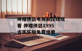 神雕侠侣电视剧在线观看 神雕侠侣1995古天乐版免费观看