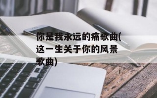 你是我永远的痛歌曲(这一生关于你的风景 歌曲)