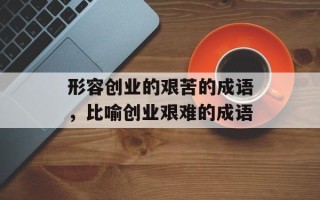 形容创业的艰苦的成语，比喻创业艰难的成语