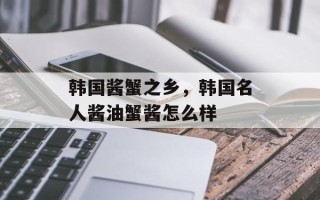 韩国酱蟹之乡，韩国名人酱油蟹酱怎么样