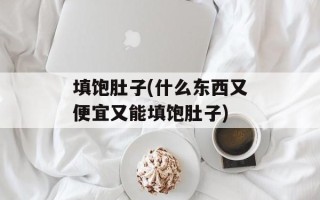 填饱肚子(什么东西又便宜又能填饱肚子)
