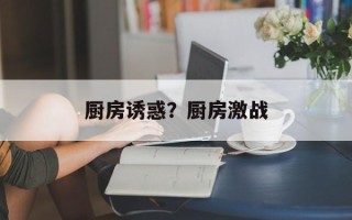 厨房诱惑？厨房激战