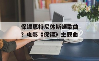 保镖惠特尼休斯顿歌曲？电影《保镖》主题曲