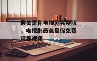 最美是你电视剧完整版，电视剧最美是你免费观看视频