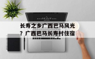 长寿之乡广西巴马风光？广西巴马长寿村住宿