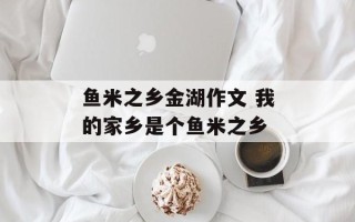 鱼米之乡金湖作文 我的家乡是个鱼米之乡